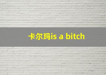 卡尔玛is a bitch